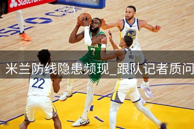 米兰防线隐患频现 跟队记者质问为何迟迟不清理问题球员